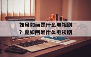 如风如画是什么电视剧？夏如画是什么电视剧