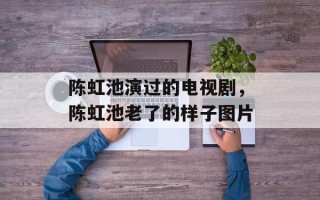 陈虹池演过的电视剧，陈虹池老了的样子图片