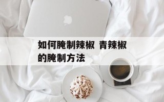 如何腌制辣椒 青辣椒的腌制方法