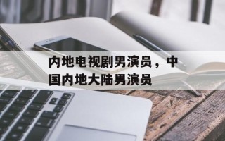 内地电视剧男演员，中国内地大陆男演员