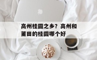 高州桂圆之乡？高州和莆田的桂圆哪个好