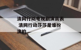 清网行动电视剧演员表 清网行动莎莎是谁扮演的