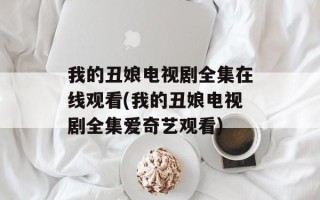 我的丑娘电视剧全集在线观看(我的丑娘电视剧全集爱奇艺观看)
