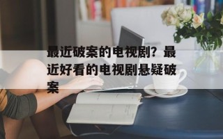 最近破案的电视剧？最近好看的电视剧悬疑破案