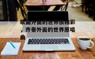 歌曲外面的世界很精彩，齐秦外面的世界原唱曲