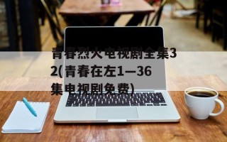 青春烈火电视剧全集32(青春在左1—36集电视剧免费)