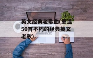 英文经典老歌曲(重温50首不朽的经典英文老歌)