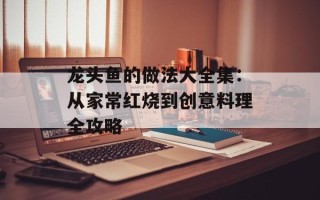 龙头鱼的做法大全集：从家常红烧到创意料理全攻略