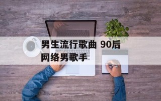 男生流行歌曲 90后网络男歌手