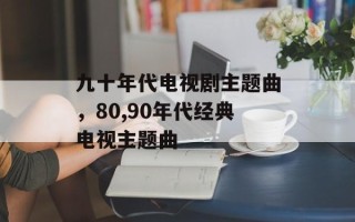 九十年代电视剧主题曲，80,90年代经典电视主题曲