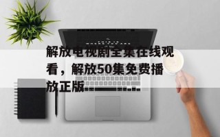 解放电视剧全集在线观看，解放50集免费播放正版