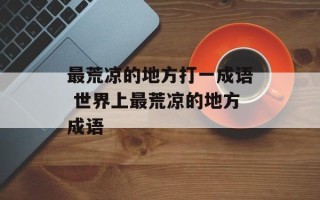 最荒凉的地方打一成语 世界上最荒凉的地方成语