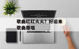 歌曲红红火火？好运来歌曲原唱