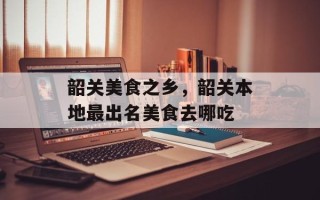 韶关美食之乡，韶关本地最出名美食去哪吃