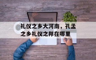 礼仪之乡大河南，孔孟之乡礼仪之邦在哪里