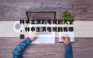 林申主演的电视剧大全，林申主演电视剧有哪些