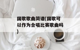 国歌歌曲简谱(国歌可以作为合唱比赛歌曲吗)