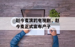 赵今麦演的电视剧，赵今麦正式宣布产子