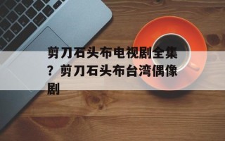 剪刀石头布电视剧全集？剪刀石头布台湾偶像剧