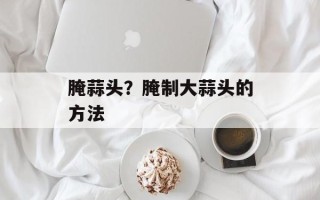 腌蒜头？腌制大蒜头的方法