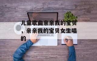 儿童歌曲亲亲我的宝贝，亲亲我的宝贝女生唱的