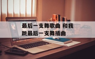 最后一支舞歌曲 和我跳最后一支舞插曲