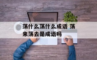 荡什么荡什么成语 荡来荡去是成语吗