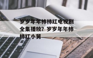 岁岁年年柿柿红电视剧全集播放？岁岁年年柿柿红小舅