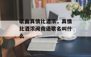 歌曲真情比酒浓，真情比酒浓闽南语歌名叫什么