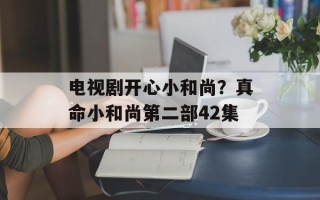 电视剧开心小和尚？真命小和尚第二部42集
