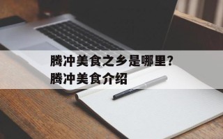 腾冲美食之乡是哪里？腾冲美食介绍