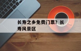 长寿之乡免费门票？长寿风景区