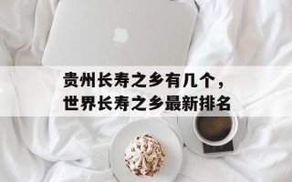 贵州长寿之乡有几个，世界长寿之乡最新排名