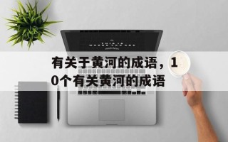 有关于黄河的成语，10个有关黄河的成语
