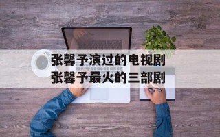 张馨予演过的电视剧 张馨予最火的三部剧