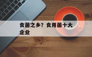 食菌之乡？食用菌十大企业
