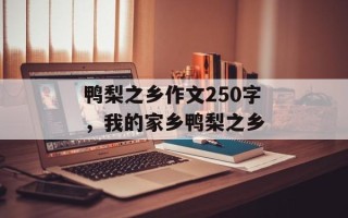 鸭梨之乡作文250字，我的家乡鸭梨之乡