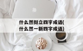 什么然挺立四字成语(什么然一新四字成语)