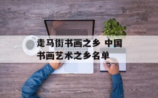 走马街书画之乡 中国书画艺术之乡名单