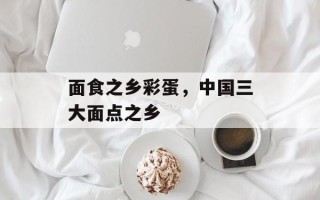 面食之乡彩蛋，中国三大面点之乡