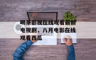喝茶影视在线观看最新电视剧，八月电影在线观看西瓜