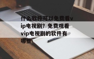 什么软件可以免费看vip电视剧？免费观看vip电视剧的软件有哪些