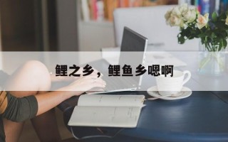 鲤之乡，鲤鱼乡嗯啊