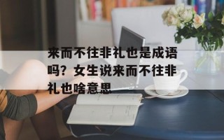来而不往非礼也是成语吗？女生说来而不往非礼也啥意思