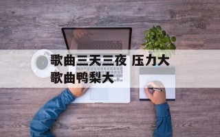 歌曲三天三夜 压力大歌曲鸭梨大