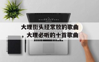 大理街头经常放的歌曲，大理必听的十首歌曲
