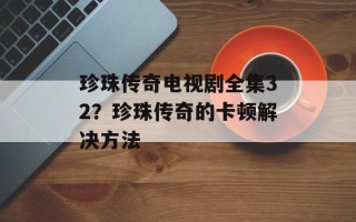 珍珠传奇电视剧全集32？珍珠传奇的卡顿解决方法