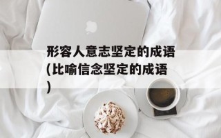 形容人意志坚定的成语(比喻信念坚定的成语)