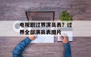 电视剧过界演员表？过界全部演员表图片