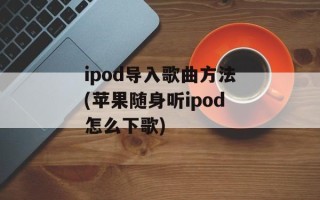 ipod导入歌曲方法(苹果随身听ipod怎么下歌)